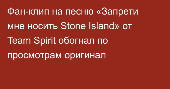 Фан-клип на песню «Запрети мне носить Stone Island» от Team Spirit обогнал по просмотрам оригинал