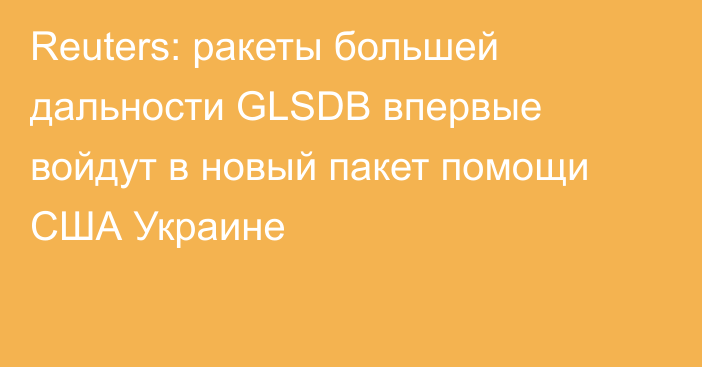 Reuters: ракеты большей дальности GLSDB впервые войдут в новый пакет помощи США Украине