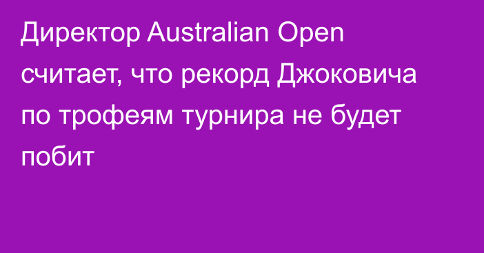 Директор Australian Open считает, что рекорд Джоковича по трофеям турнира не будет побит