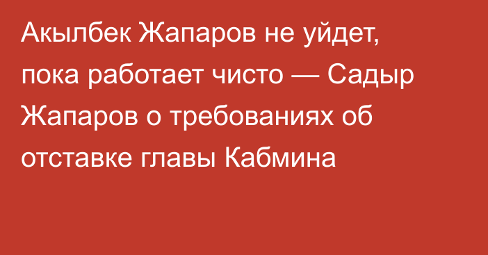 Акылбек Жапаров не уйдет, пока работает чисто — Садыр Жапаров о требованиях об отставке главы Кабмина