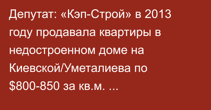 Депутат: «Кэп-Строй» в 2013 году продавала квартиры в недостроенном доме на Киевской/Уметалиева по $800-850 за кв.м. Строительство не завершено