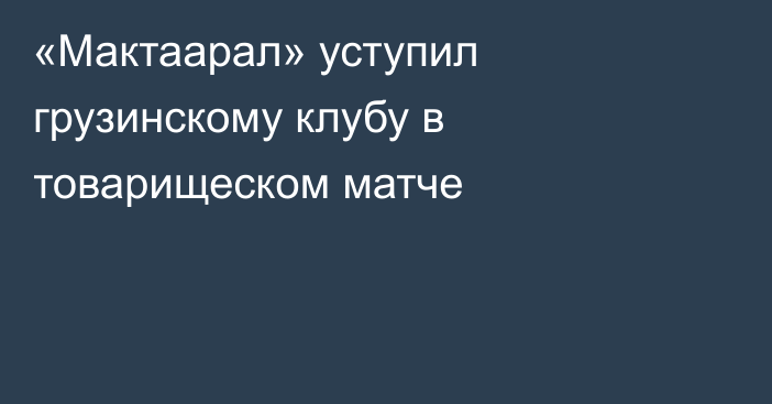 «Мактаарал» уступил грузинскому клубу в товарищеском матче