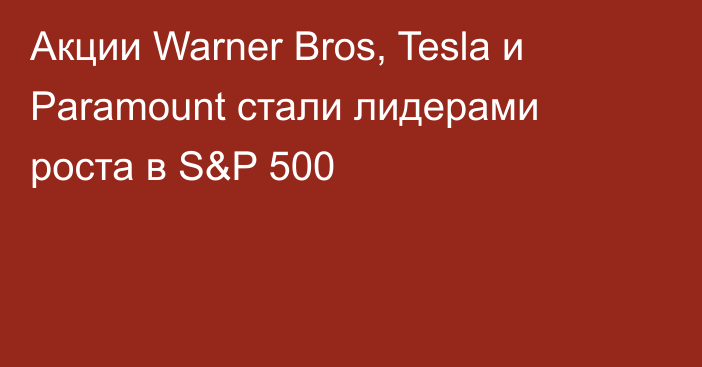 Акции Warner Bros, Tesla и Paramount стали лидерами роста в S&P 500