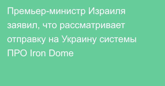 Премьер-министр Израиля заявил, что рассматривает отправку на Украину системы ПРО Iron Dome