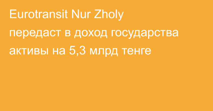 Eurotransit Nur Zholy передаст в доход государства активы на 5,3 млрд тенге