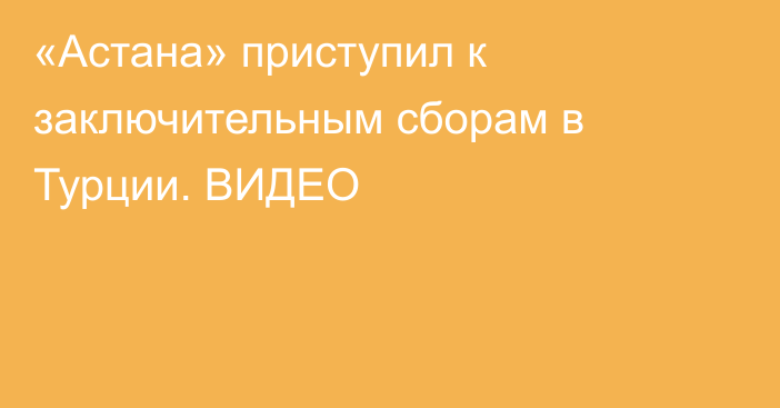 «Астана» приступил к заключительным сборам в Турции. ВИДЕО