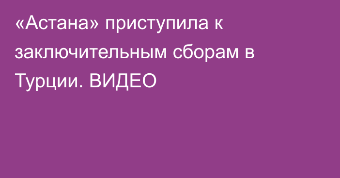 «Астана» приступила к заключительным сборам в Турции. ВИДЕО