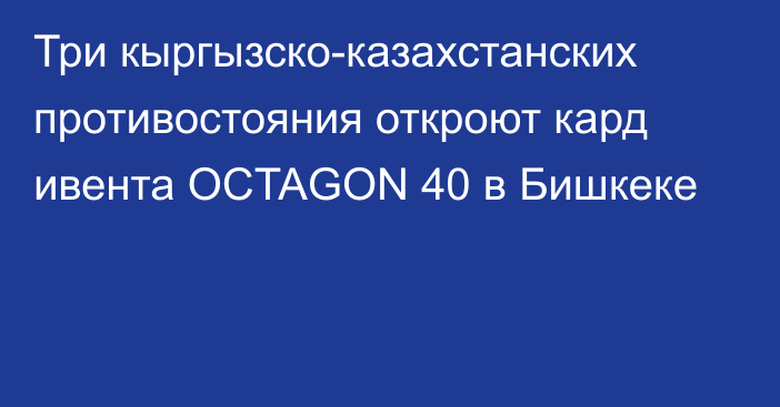 Три кыргызско-казахстанских противостояния откроют кард ивента OCTAGON 40 в Бишкеке