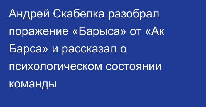 Андрей Скабелка разобрал поражение «Барыса» от «Ак Барса» и рассказал о психологическом состоянии команды
