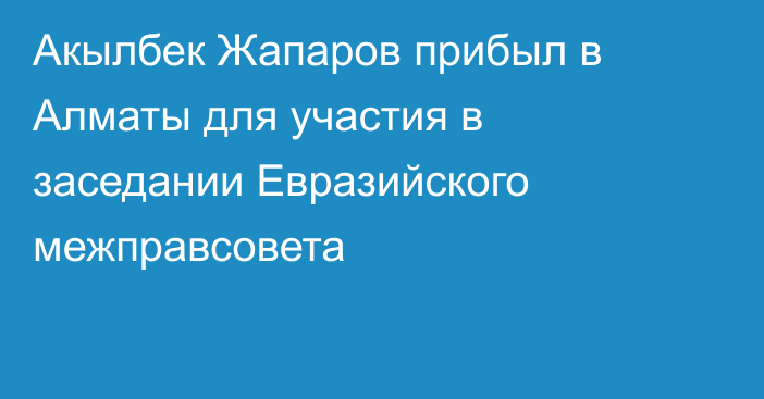 Акылбек Жапаров прибыл в Алматы для участия в заседании Евразийского межправсовета