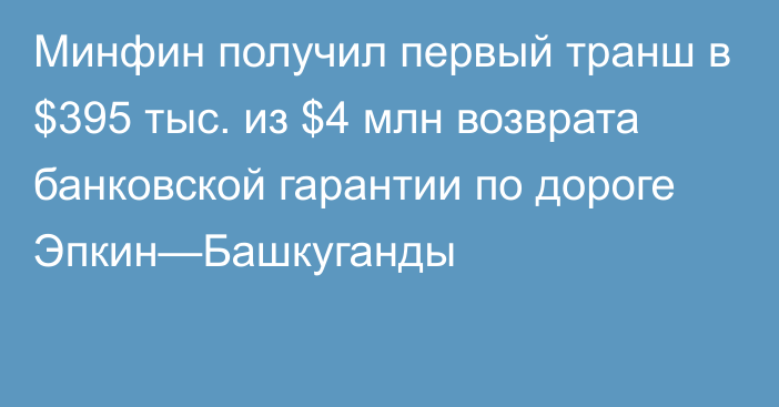 Минфин получил первый транш в $395 тыс. из $4 млн возврата банковской гарантии по дороге Эпкин—Башкуганды