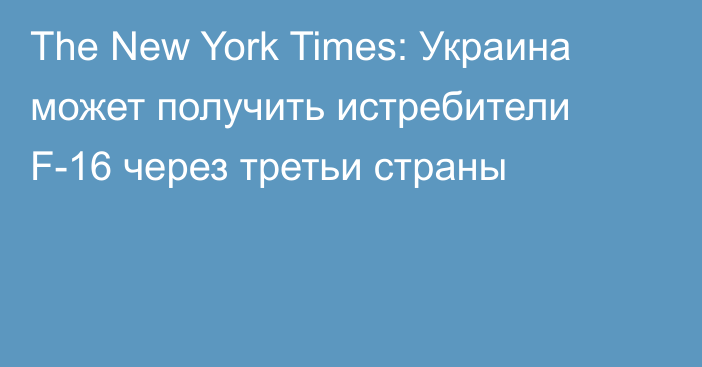 The New York Times: Украина может получить истребители F-16 через третьи страны