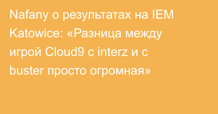 Nafany о результатах на IEM Katowice: «Разница между игрой Cloud9 с interz и с buster просто огромная»