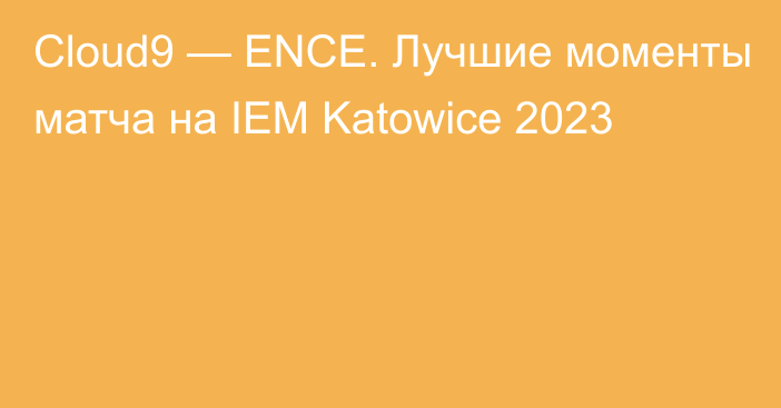 Cloud9 — ENCE. Лучшие моменты матча на IEM Katowice 2023