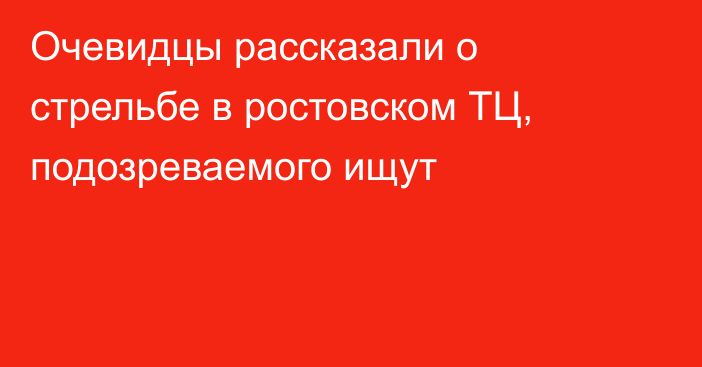 Очевидцы рассказали о стрельбе в ростовском ТЦ, подозреваемого ищут