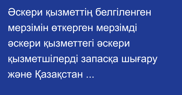 Әскери қызметтің белгіленген мерзімін өткерген мерзімді әскери қызметтегі әскери қызметшілерді запасқа шығару және Қазақстан Республикасының азаматтарын 2023 жылдың наурыз – маусымында және қыркүйек – желтоқсанында мерзімді әскери қызметке кезекті шақыру туралы