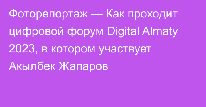 Фоторепортаж — Как проходит цифровой форум Digital Almaty 2023, в котором участвует Акылбек Жапаров