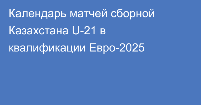 Календарь матчей сборной Казахстана U-21 в квалификации Евро-2025