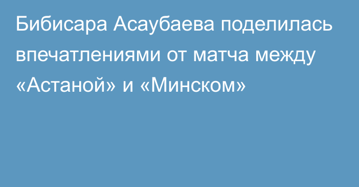 Бибисара Асаубаева поделилась впечатлениями от матча между «Астаной» и «Минском»
