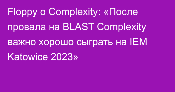 Floppy о Complexity: «После провала на BLAST Complexity важно хорошо сыграть на IEM Katowice 2023»