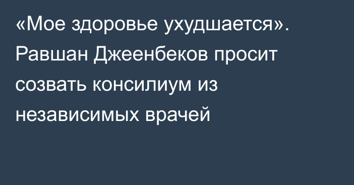 «Мое здоровье ухудшается». Равшан Джеенбеков просит созвать консилиум из независимых врачей