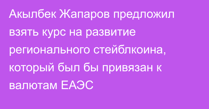 Акылбек Жапаров предложил взять курс на развитие регионального стейблкоина, который был бы привязан к валютам ЕАЭС