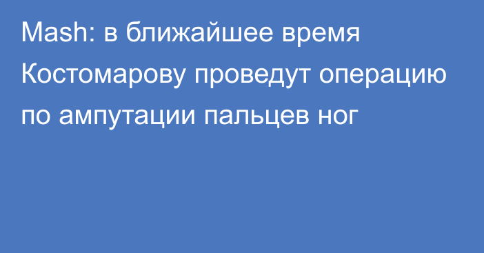Mash: в ближайшее время Костомарову проведут операцию по ампутации пальцев ног