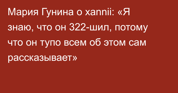 Мария Гунина о xannii: «Я знаю, что он 322-шил, потому что он тупо всем об этом сам рассказывает»