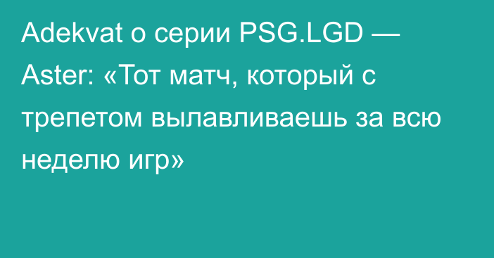 Adekvat о серии PSG.LGD — Aster: «Тот матч, который с трепетом вылавливаешь за всю неделю игр»
