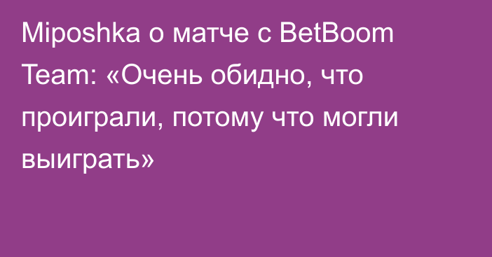 Miposhka о матче с BetBoom Team: «Очень обидно, что проиграли, потому что могли выиграть»