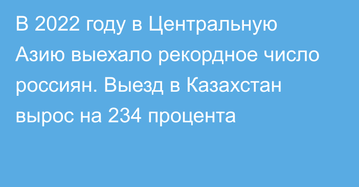 В 2022 году в Центральную Азию выехало рекордное число россиян. Выезд в Казахстан вырос на 234 процента