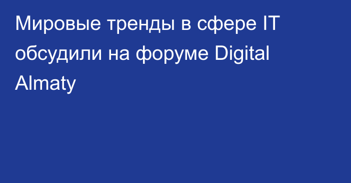 Мировые тренды в сфере IT обсудили на форуме Digital Almaty