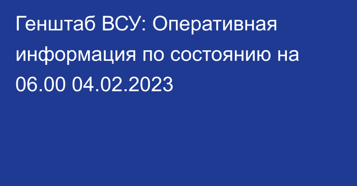 Генштаб ВСУ: Оперативная информация по состоянию на 06.00 04.02.2023