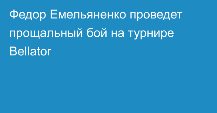 Федор Емельяненко проведет прощальный бой на турнире Bellator