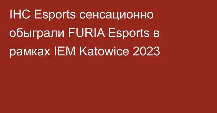 IHC Esports сенсационно обыграли FURIA Esports в рамках IEM Katowice 2023