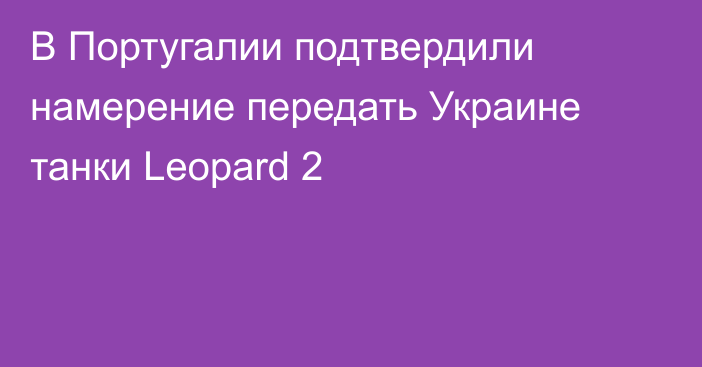 В Португалии подтвердили намерение передать Украине танки Leopard 2