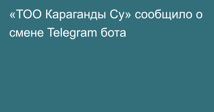 «ТОО Караганды Су» сообщило о смене Telegram бота