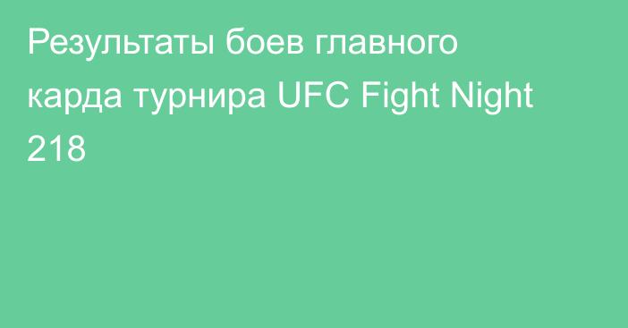 Результаты боев главного карда турнира UFC Fight Night 218