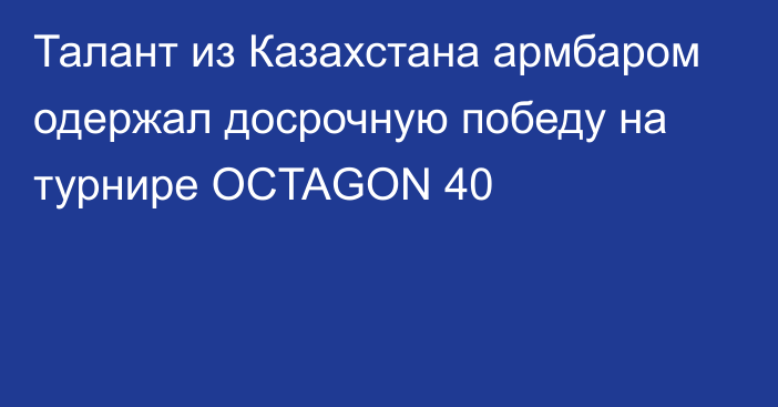 Талант из Казахстана армбаром одержал досрочную победу на турнире OCTAGON 40