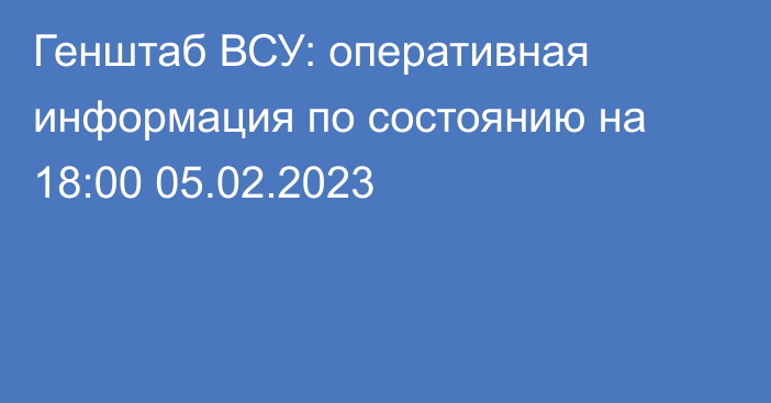 Генштаб ВСУ: оперативная информация по состоянию на 18:00 05.02.2023