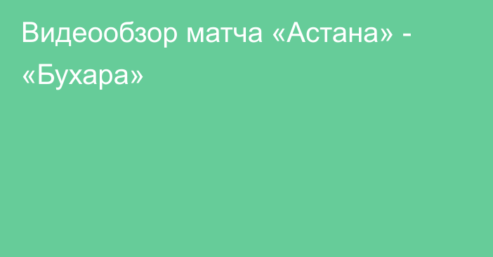 Видеообзор матча «Астана» - «Бухара»