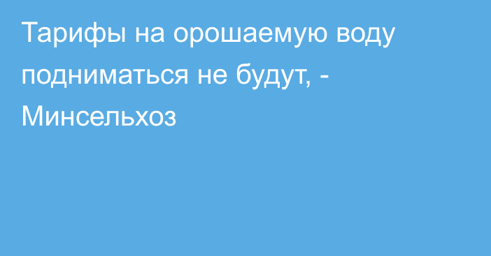 Тарифы на орошаемую воду подниматься не будут, - Минсельхоз