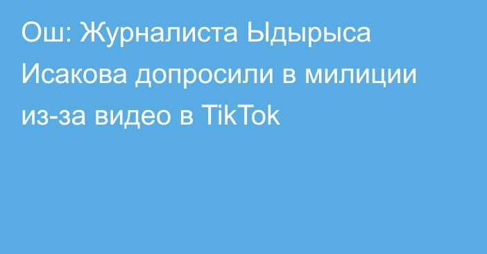 Ош: Журналиста Ыдырыса Исакова допросили в милиции из-за видео в TikTok