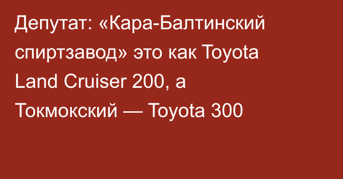 Депутат: «Кара-Балтинский спиртзавод» это как Toyota Land Cruiser 200, а Токмокский — Toyota 300