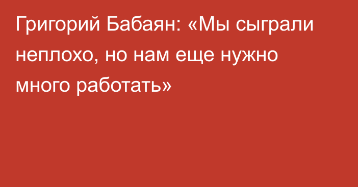 Григорий Бабаян: «Мы сыграли неплохо, но нам еще нужно много работать»