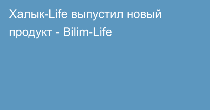 Халык-Life выпустил новый продукт - Bilim-Life