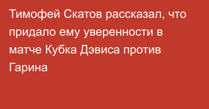 Тимофей Скатов рассказал, что придало ему уверенности в матче Кубка Дэвиса против Гарина