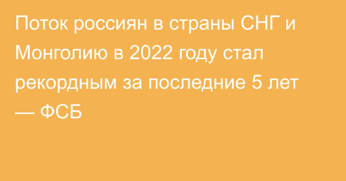 Поток россиян в страны СНГ и Монголию в 2022 году стал рекордным за последние 5 лет — ФСБ