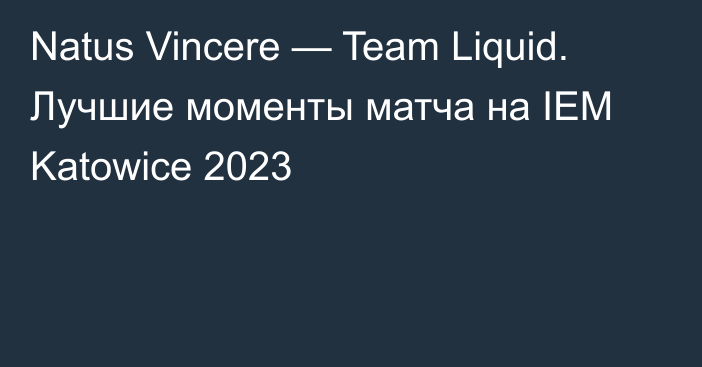 Natus Vincere — Team Liquid. Лучшие моменты матча на IEM Katowice 2023