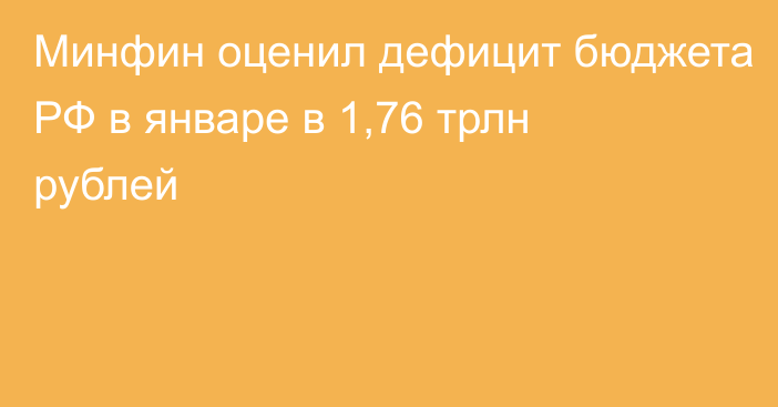 Минфин оценил дефицит бюджета РФ в январе в 1,76 трлн рублей